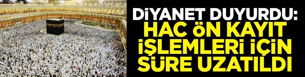 Diyanet duyurdu: Hac ön kayıt işlemleri için süre uzatıldı