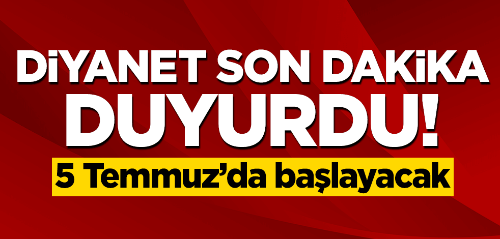 Diyanet son dakika ile duyurdu! 5 temmuzda başlayacak
