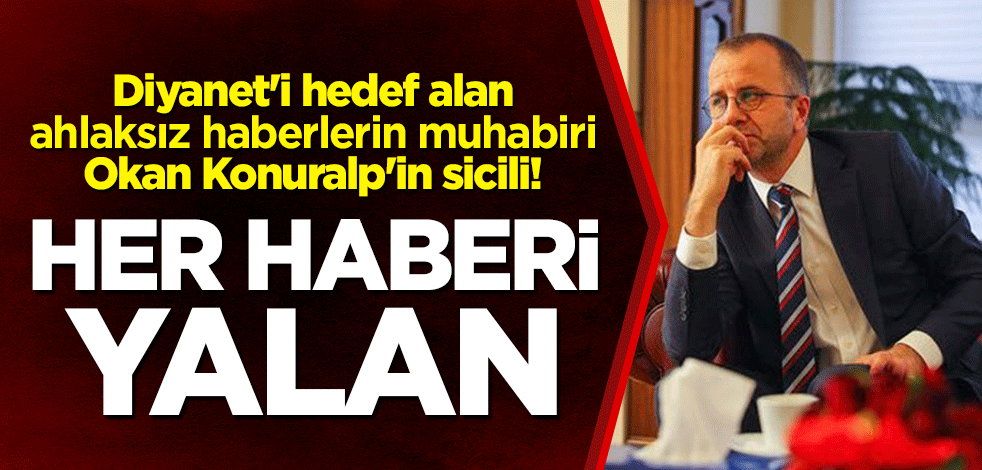 Diyanet'i hedef alan ahlaksız haberlerin muhabiri Okan Konuralp'in sicili! Her haberi yalan