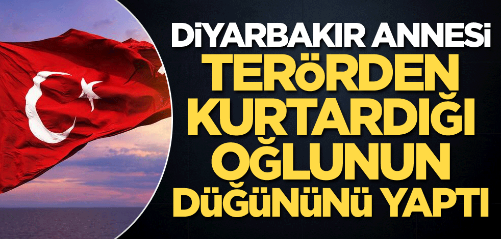 Diyarbakır annesi, terörden kurtardığı oğlunun düğününü yaptı