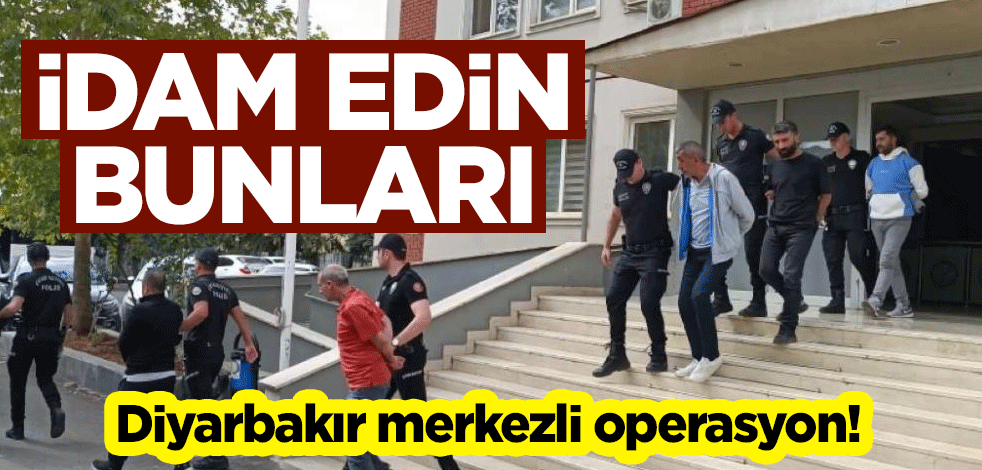 Diyarbakır merkezli operasyon! İdam edin bunları