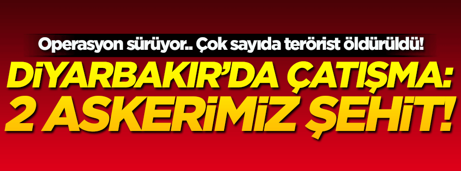 Diyarbakır'da çatışma çıktı: 2 askerimiz şehit