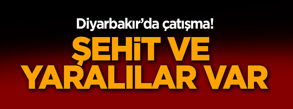 Diyarbakır'da çatışma! Şehit ve yaralılar var