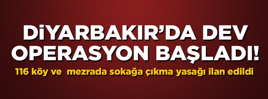 Diyarbakır'da dev operasyon başladı! 116 köy ve mezrada sokağa çıkma yasağı ilan edildi