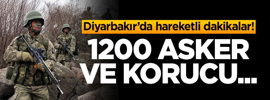 Diyarbakır'da hareketli dakikalar! 1200 asker ve korucu...