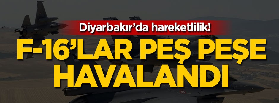 Diyarbakır'da hareketlilik! F-16'lar peş peşe...