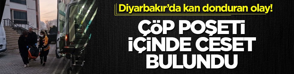 Diyarbakır’da kan donduran olay! Çöp poşeti içinde ceset bulundu