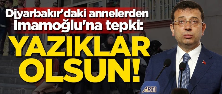 Diyarbakır'daki annelerden İmamoğlu'na tepki: Yazıklar olsun!