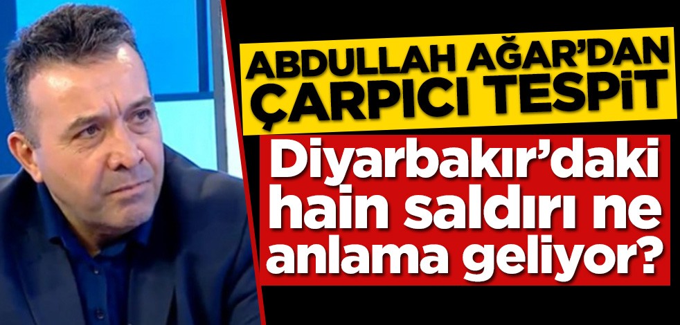 Diyarbakır’daki hain saldırı ne anlama geliyor? Abdullah Ağar’dan çarpıcı tespit