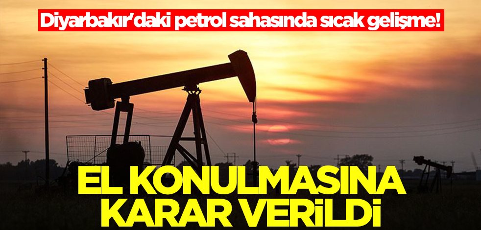 Diyarbakır'daki petrol sahasında sıcak gelişme! El konulmasına karar verildi