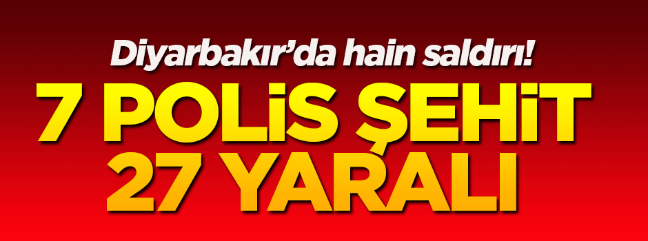 Diyarbakır'dan acı haber: 7 polis şehit 23 yaralı