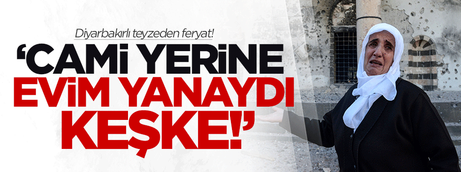 Diyarbakırlı teyze: Cami yerine evim yanaydı keşke!