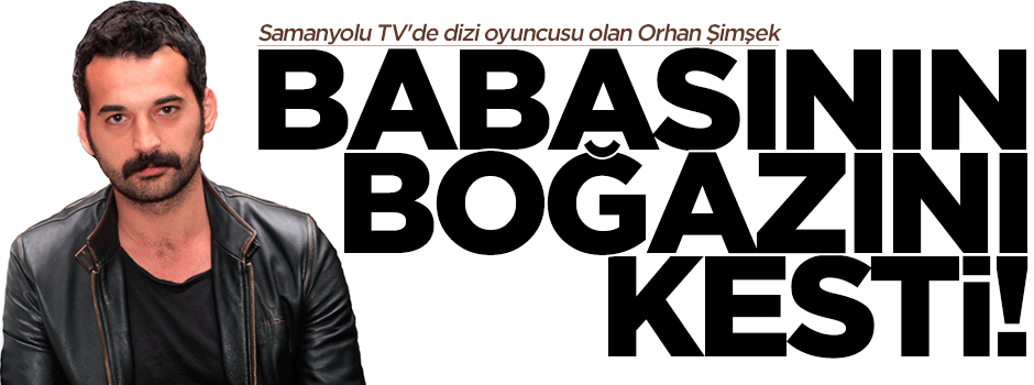 Dizi oyuncusu Orhan Şimşek babasını öldürdü
