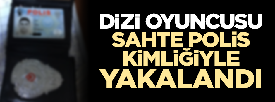 Dizi oyuncusunun üzerinden sahte polis kimliği çıktı