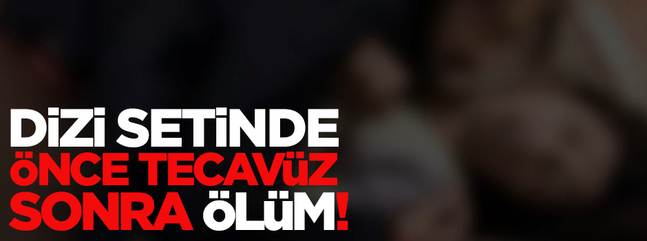 Dizi setinde önce tecavüz sonra ölüm!
