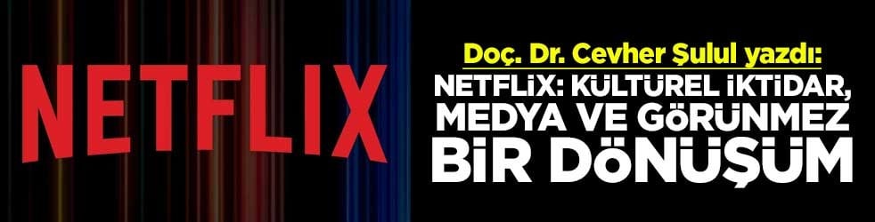 Doç. Dr. Cevher Şulul yazdı: Netflix: Kültürel İktidar, Medya ve Görünmez Bir Dönüşüm