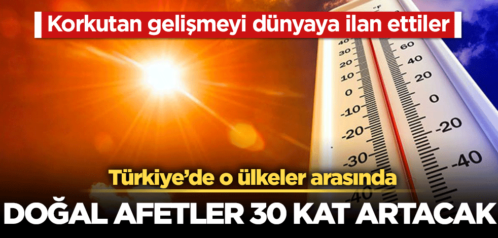 Doğal afetler 30 kat artacak! Türkiye’de o ülkeler arasında