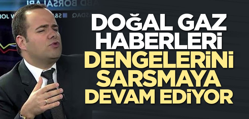 Doğal gaz haberleri dengelerini sarsmaya devam ediyor