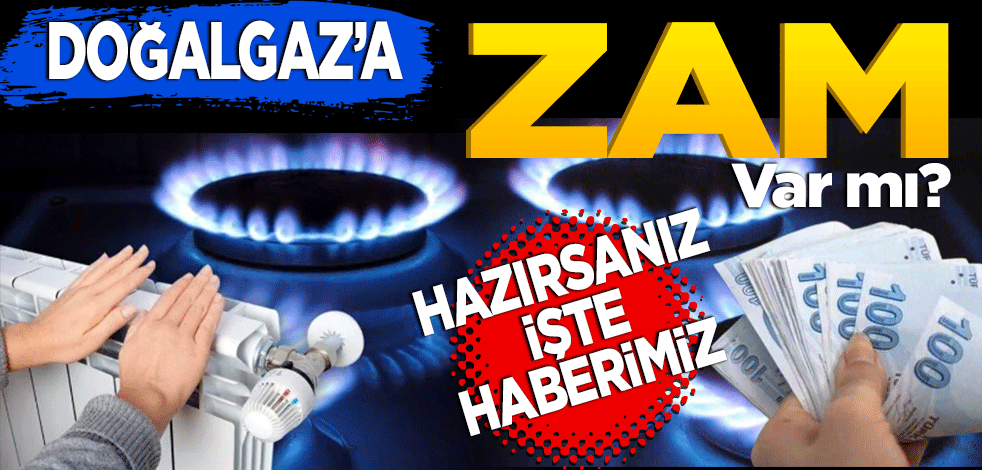 Doğal gazda zam var mı? Hazırsanız işte haberimiz