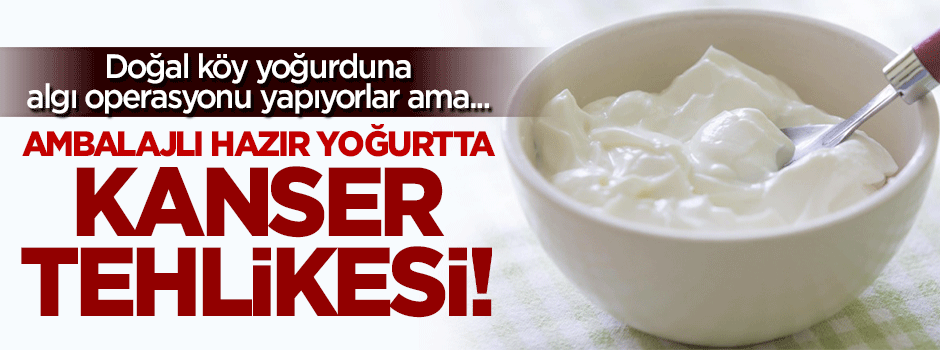 Hazır yoğurtta kanser tehlikesi varken 'doğal köy yoğurdu'na algı operasyonu!