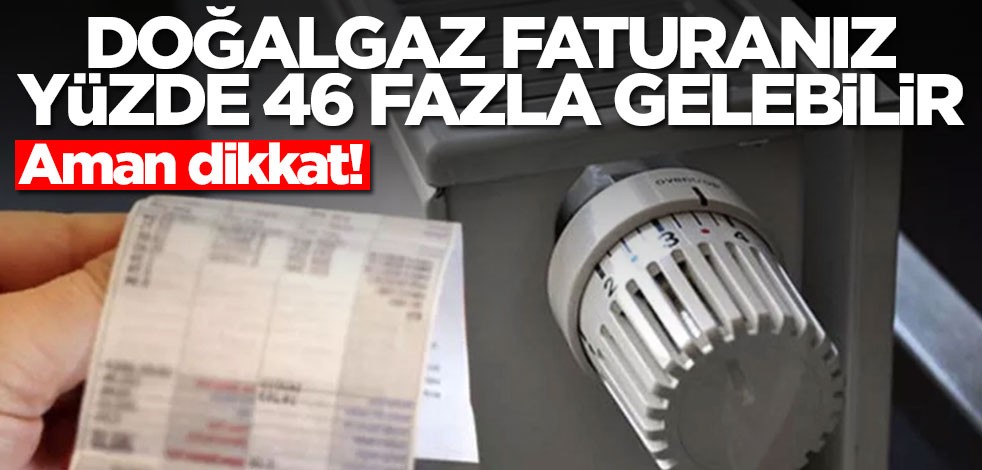 Doğalgaz faturanız yüzde 46 fazla gelebilir! Aman dikkat