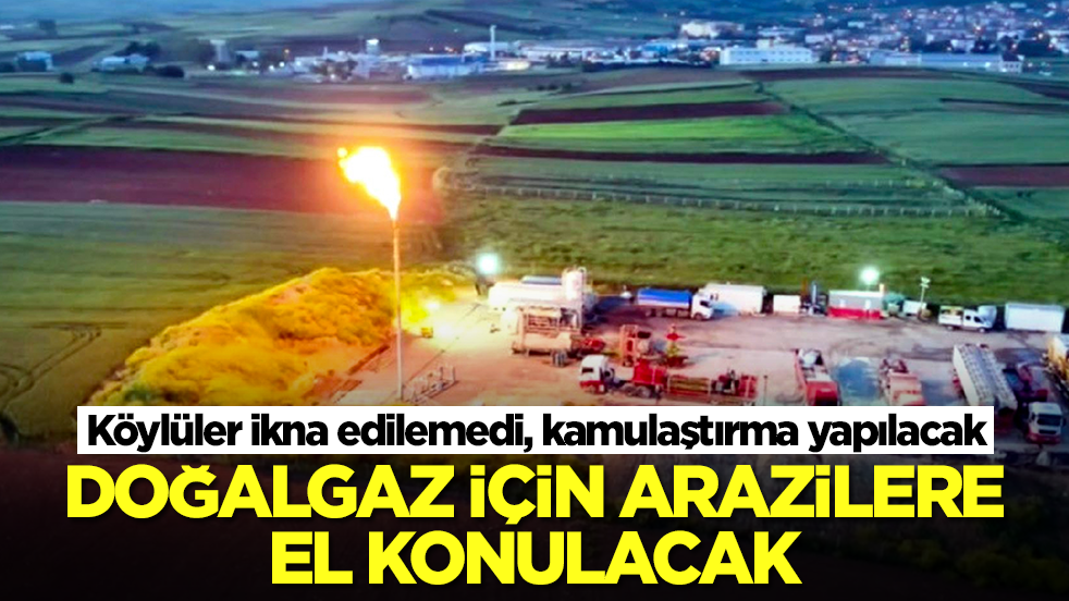 Doğalgaz için arazilere el konulacak! Köylüler ikna edilemedi, kamulaştırma yapılacak
