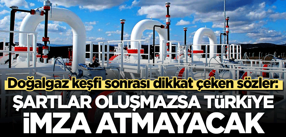 Doğalgaz keşfi sonrası dikkat çeken sözler: Şartlar oluşmazsa Türkiye imza atmayacak