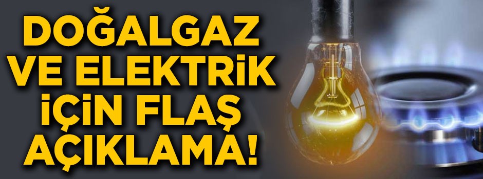 Doğalgaz ve elektrikle ilgili flaş açıklama!