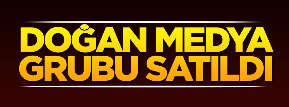 Doğan Medya Grubu satıldı!
