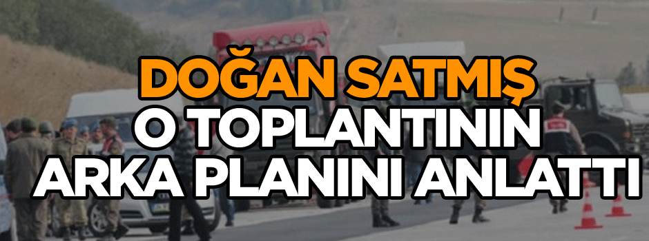Doğan Satmış o toplantının arka planını anlattı