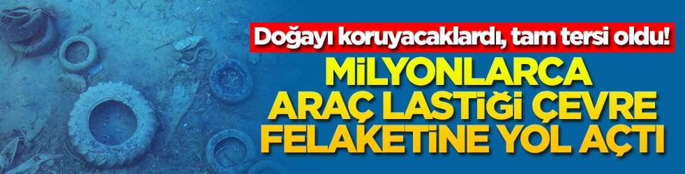 Doğayı koruyacaklardı, tam tersi oldu! Milyonlarca araç lastiği çevre felaketine yol açtı