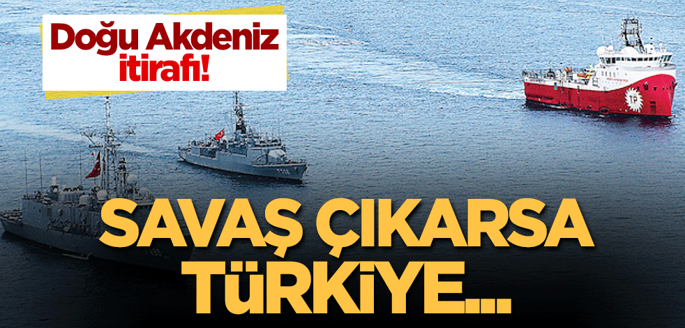Doğu Akdeniz itirafı: Savaş çıkarsa Türkiye...