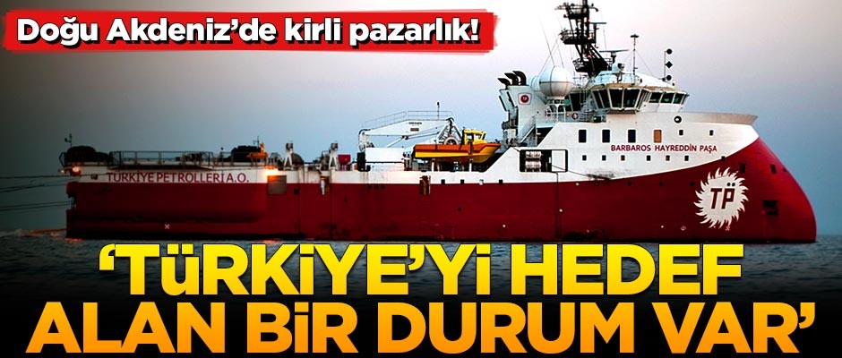 Doğu Akdeniz'de kirli pazarlık! 'Türkiye'yi hedef alan bir durum var'