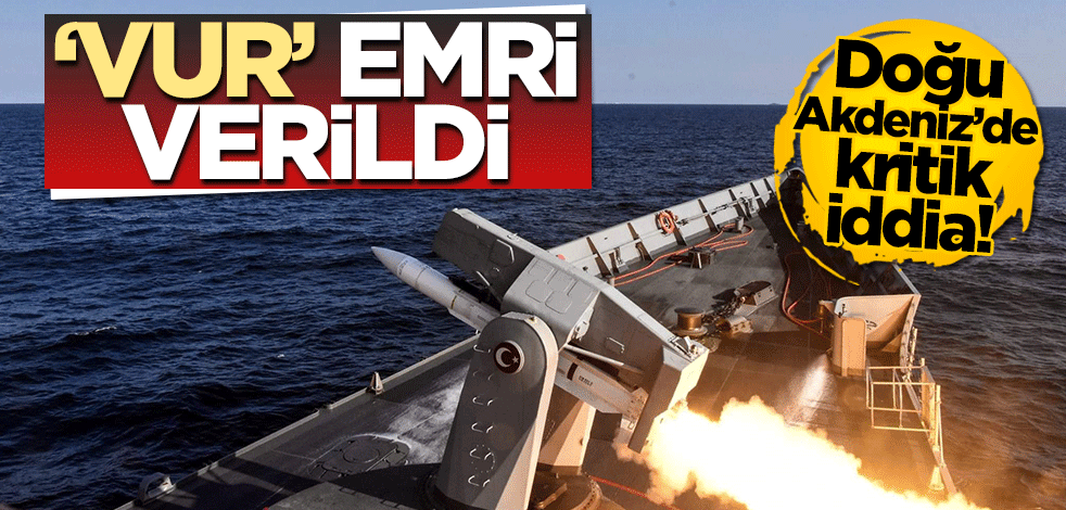Doğu Akdeniz'de Türk gemilerine 'Vur' emri verildi