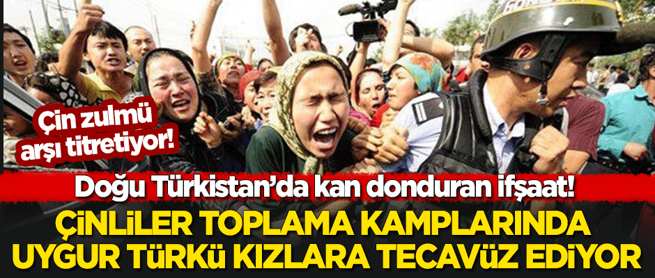 Doğu Türkistan'da kan donduran ifşaat! "Çinliler toplama kamplarında Uygur Türkü kızlara tecavüz ediyor"