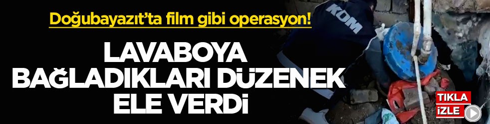 Doğubayazıt’ta film gibi operasyon! Lavaboya bağladıkları düzenek ele verdi