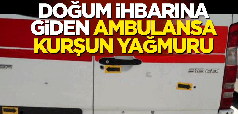 Doğum ihbarına giden ambulans kurşun yağmuru