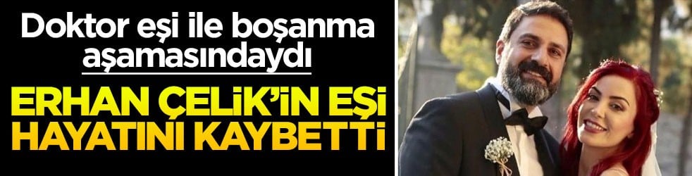 Doktor eşi ile boşanma aşamasındaydı! Erhan Çelik'in eşi hayatını kaybetti