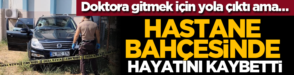 Doktora gitmek için yola çıktı ama… Hastane bahçesinde hayatını kaybetti