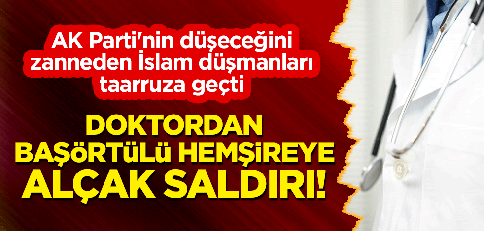 Doktordan başörtülü hemşireye alçak saldırı! AK Parti'nin düşeceğini zanneden İslam düşmanları taarruza geçti