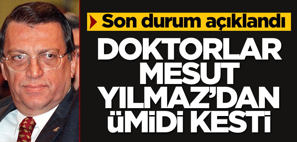 Doktorlar Mesut Yılmaz'dan umudu kesti