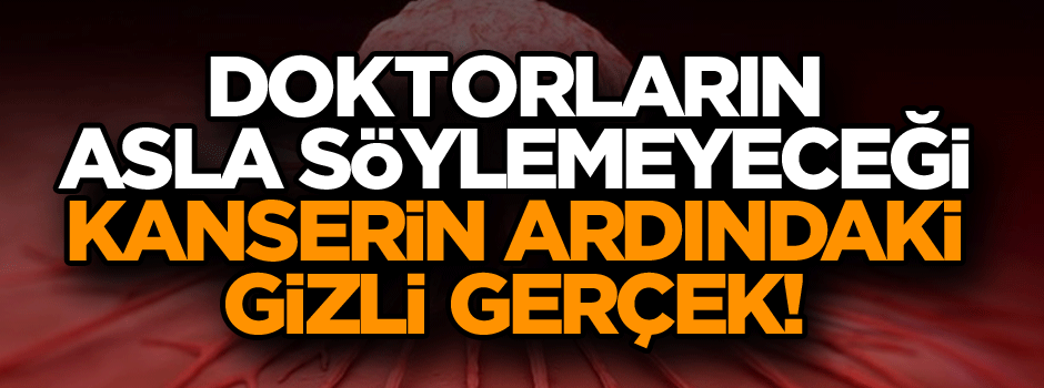 Doktorların asla söylemeyeceği, kanserin ardındaki gizli gerçek!