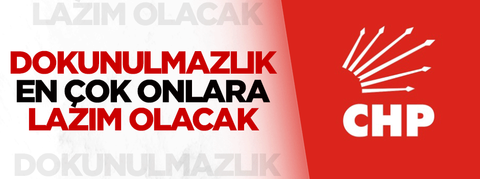 Dokunulmazlık en çok CHP'ye lazım olacak
