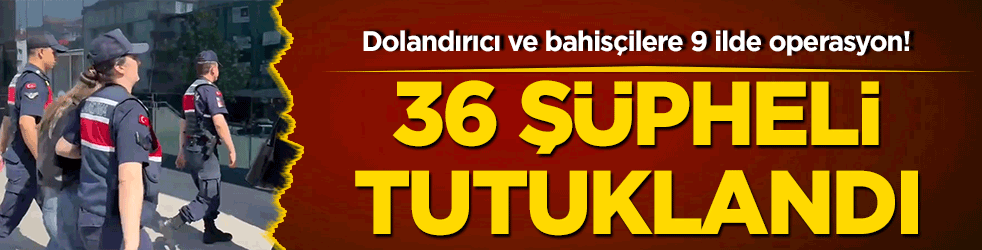 Dolandırıcı ve bahisçilere 9 ilde operasyon! 36 şüpheli tutuklandı