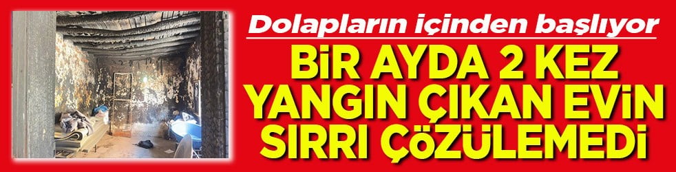 Dolapların içinden başlıyor Bir ayda 2 kez yangın çıkan evin sırrı çözülemedi