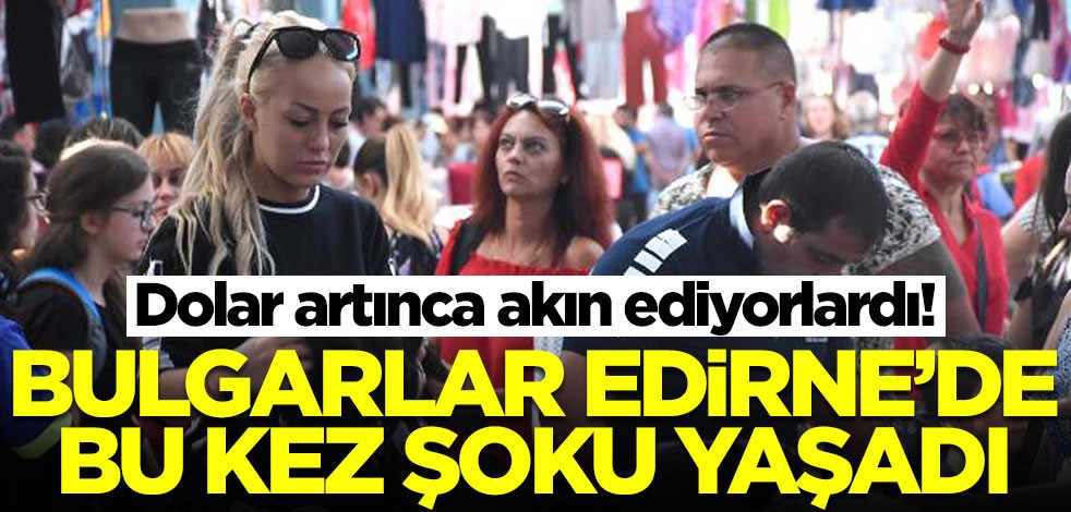 Dolar artınca akın ediyorlardı! Bulgarlar Edirne'de bu kez şoku yaşadı