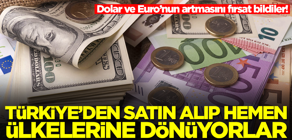 Dolar ve Euro’nun artmasını fırsat bildiler! Türkiye'den satın alıp hemen ülkelerine dönüyorlar
