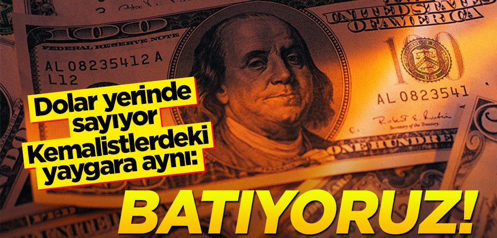 Dolar yerinde sayıyor, Kemalistlerdeki yaygara aynı: Batıyoruz!