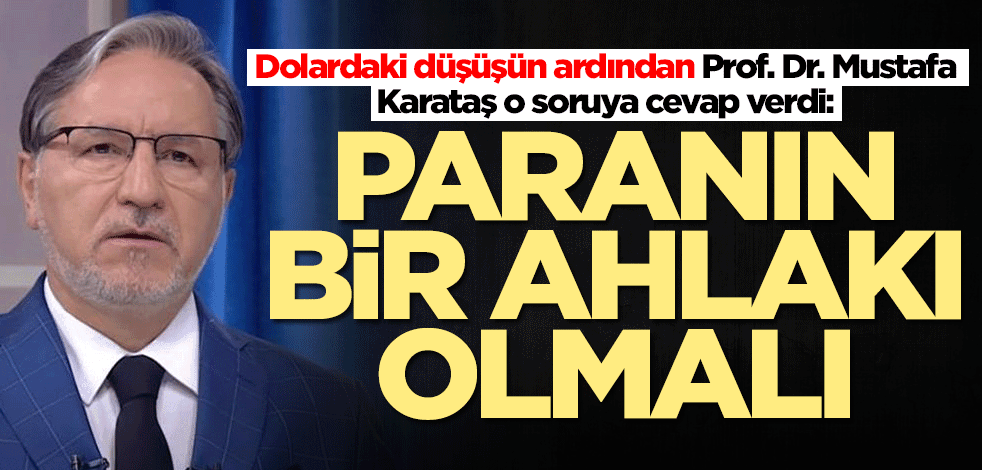 Dolardaki düşüşün ardından Prof. Dr. Mustafa Karataş'tan o soruya dikkat çeken cevap: Paranın bir ahlakı olmalı