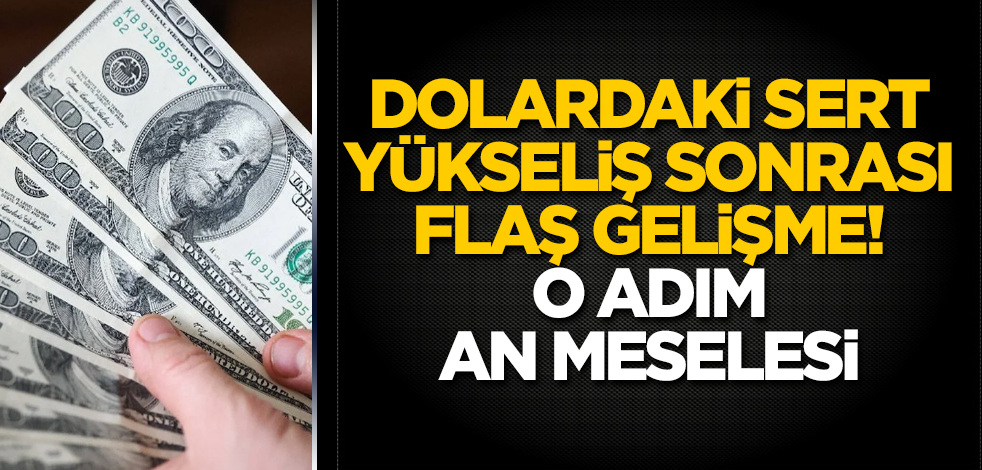 Dolardaki sert yükseliş sonrası flaş gelişme! O adım an meselesi